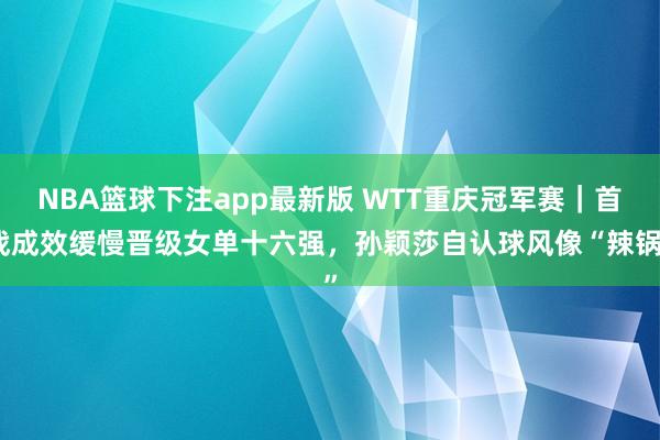 NBA篮球下注app最新版 WTT重庆冠军赛|首战成效缓慢晋级女单十六强,孙颖莎自认球风像“辣锅”