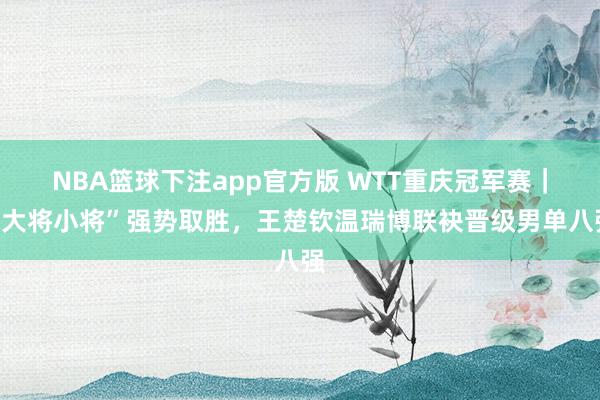 NBA篮球下注app官方版 WTT重庆冠军赛｜“大将小将”强势取胜，王楚钦温瑞博联袂晋级男单八强