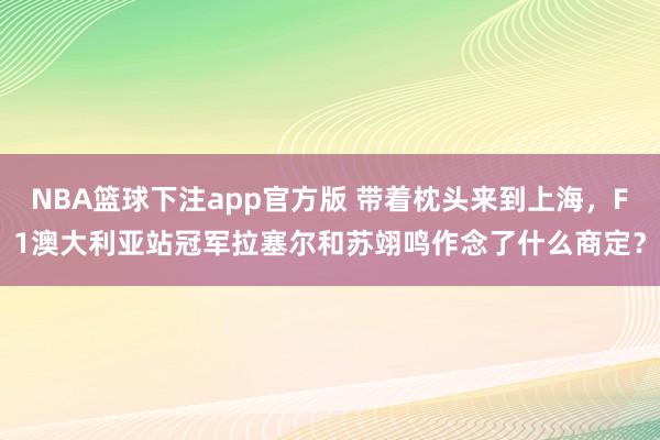 NBA篮球下注app官方版 带着枕头来到上海，F1澳大利亚站冠军拉塞尔和苏翊鸣作念了什么商定？