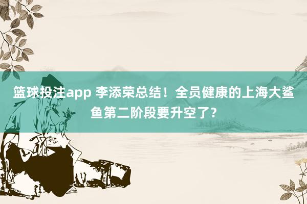 篮球投注app 李添荣总结！全员健康的上海大鲨鱼第二阶段要升空了？