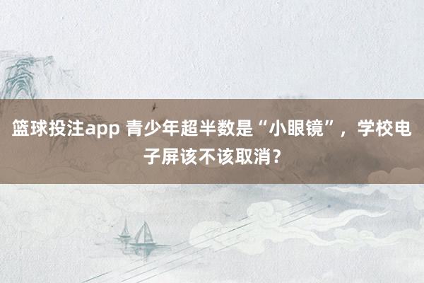 篮球投注app 青少年超半数是“小眼镜”，学校电子屏该不该取消？