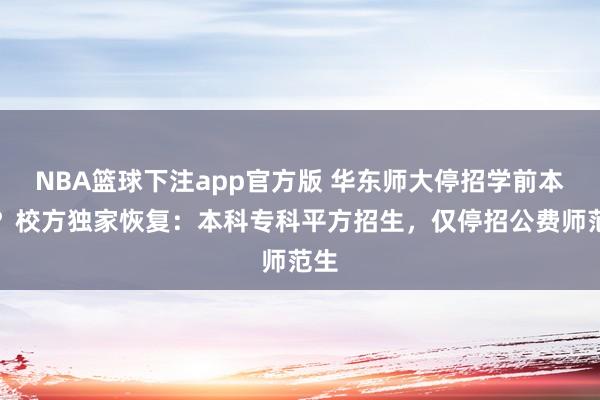 NBA篮球下注app官方版 华东师大停招学前本科?校方独家恢复:本科专科平方招生,仅停招公费师范生