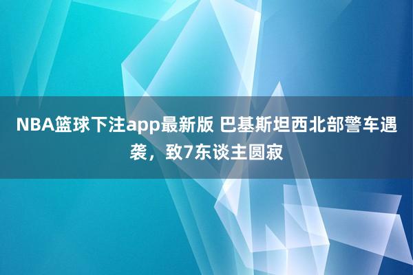 NBA篮球下注app最新版 巴基斯坦西北部警车遇袭，致7东谈主圆寂