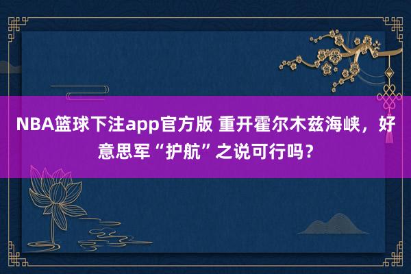 NBA篮球下注app官方版 重开霍尔木兹海峡，好意思军“护航”之说可行吗？