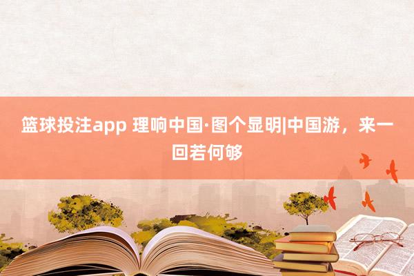 篮球投注app 理响中国·图个显明|中国游，<a href=