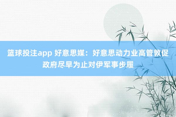 篮球投注app 好意思媒：好意思动力业高管敦促政府尽早为止对伊军事步履