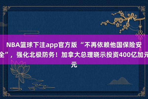 NBA篮球下注app官方版 “不再依赖他国保险安全”，强化北极防务！加拿大总理晓示投资400亿加元