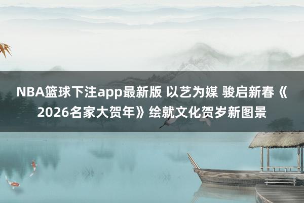 NBA篮球下注app最新版 以艺为媒 骏启新春《2026名家大贺年》绘就文化贺岁新图景