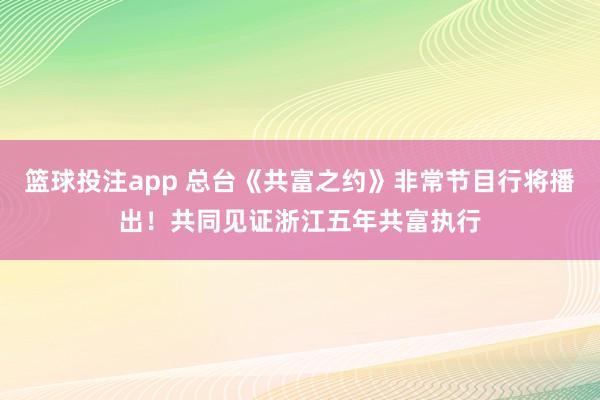 篮球投注app 总台《共富之约》非常节目行将播出！共同见证浙江五年共富执行