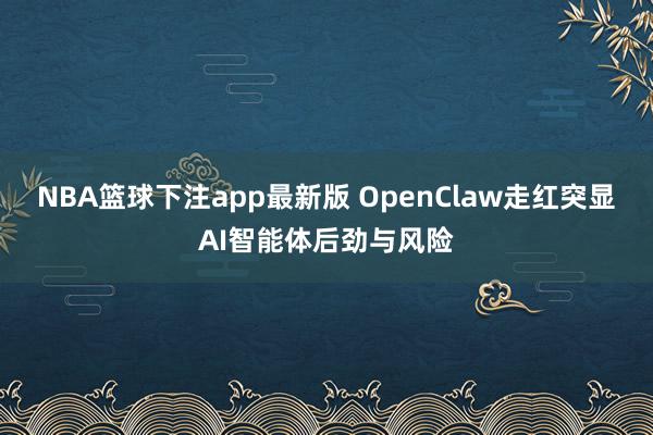NBA篮球下注app最新版 OpenClaw走红突显AI智能体后劲与风险