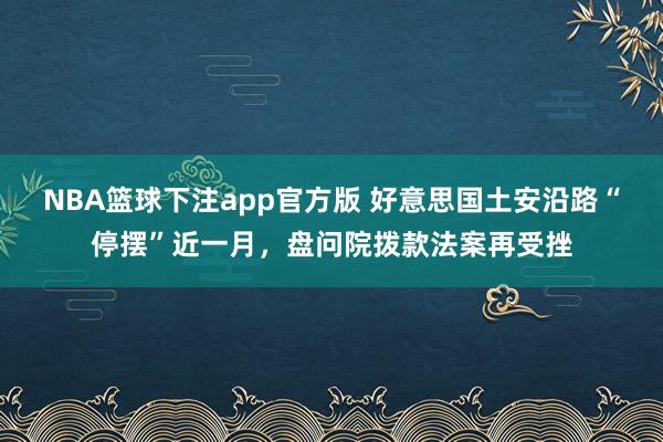 NBA篮球下注app官方版 好意思国土安沿路“停摆”近一月，盘问院拨款法案再受挫
