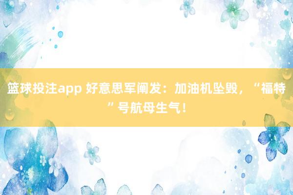 篮球投注app 好意思军阐发：加油机坠毁，“福特”号航母生气！