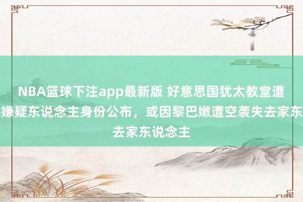 NBA篮球下注app最新版 好意思国犹太教堂遭袭事件嫌疑东说念主身份公布，或因黎巴嫩遭空袭失去家东说念主