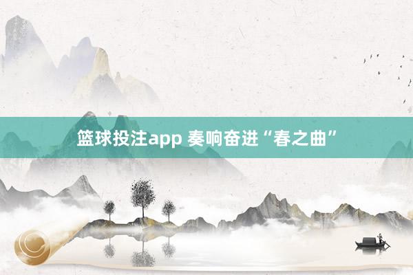 篮球投注app 奏响奋进“春之曲”