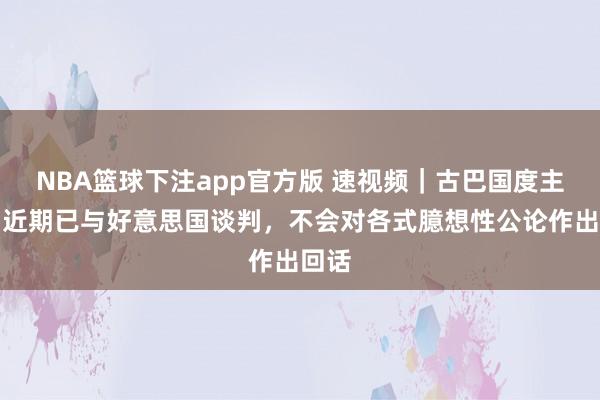 NBA篮球下注app官方版 速视频｜古巴国度主席：近期已与好意思国谈判，不会对各式臆想性公论作出回话
