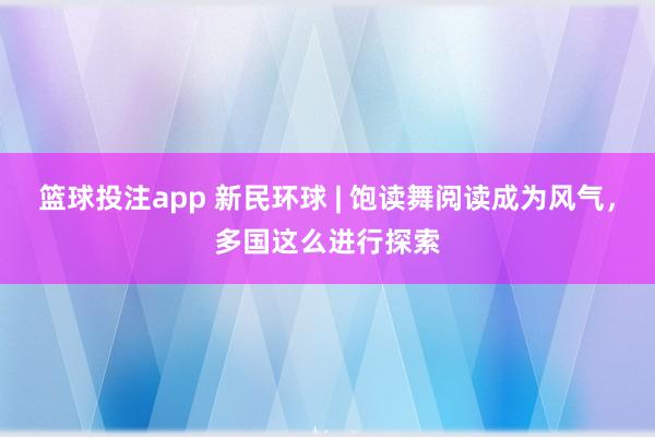 篮球投注app 新民环球 | 饱读舞阅读成为风气，多国这么进行探索