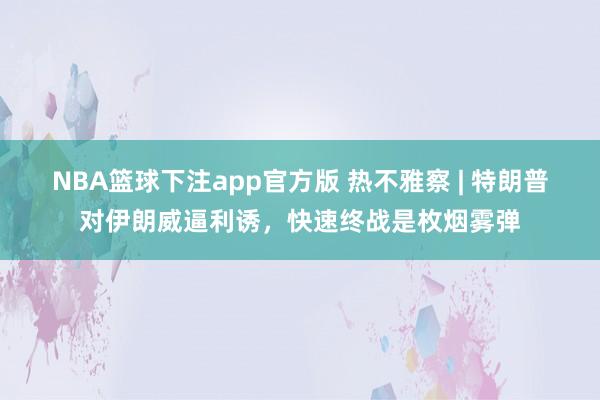 NBA篮球下注app官方版 热不雅察 | 特朗普对伊朗威逼利诱，快速终战是枚烟雾弹