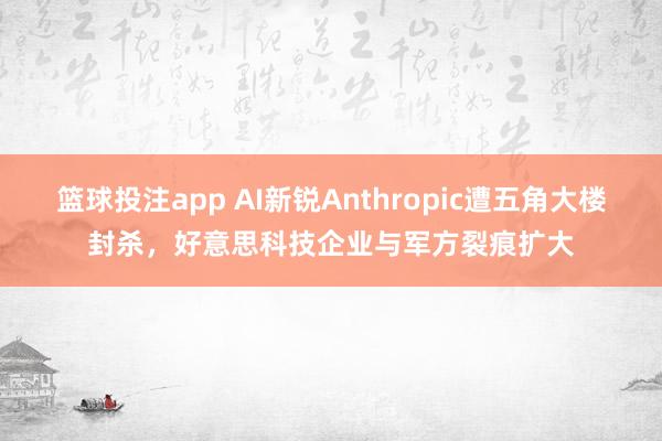 篮球投注app AI新锐Anthropic遭五角大楼封杀，好意思科技企业与军方裂痕扩大