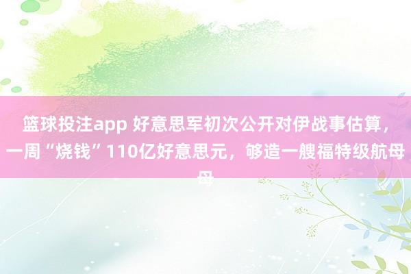 篮球投注app 好意思军初次公开对伊战事估算，一周“烧钱”110亿好意思元，够造一艘福特级航母