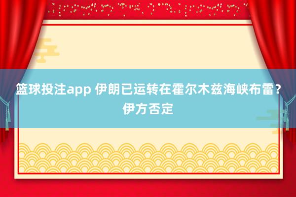 篮球投注app 伊朗已运转在霍尔木兹海峡布雷？伊方否定