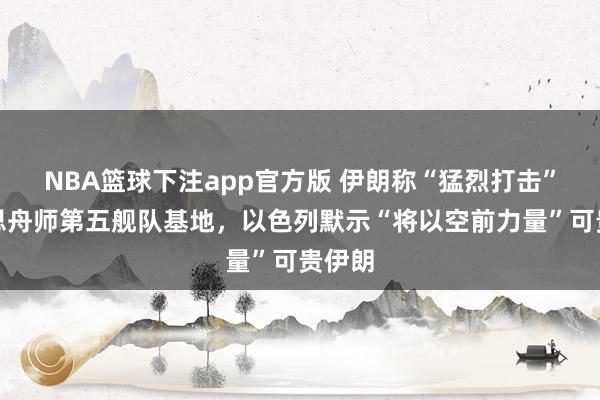 NBA篮球下注app官方版 伊朗称“猛烈打击”好意思舟师第五舰队基地，以色列默示“将以空前力量”可贵伊朗