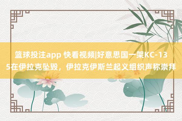 篮球投注app 快看视频|好意思国一架KC-135在伊拉克坠毁，<a href=