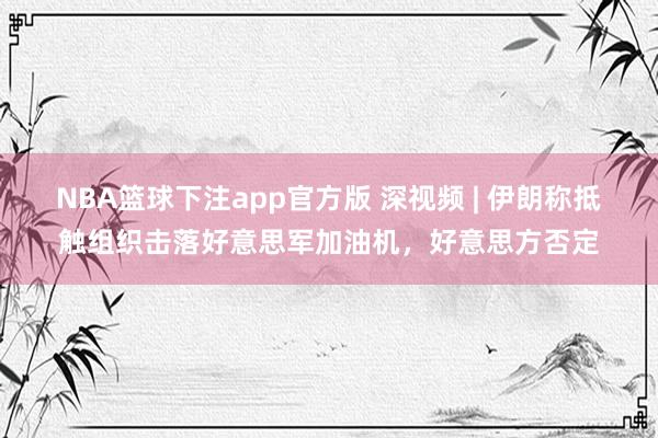 NBA篮球下注app官方版 深视频 | 伊朗称抵触组织击落好意思军加油机，好意思方否定