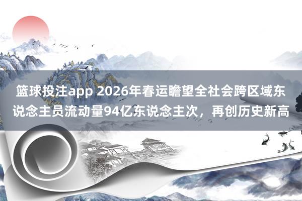 篮球投注app 2026年春运瞻望全社会跨区域东说念主员流动量94亿东说念主次，再创历史新高
