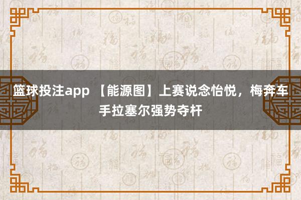 篮球投注app 【能源图】上赛说念怡悦，梅奔车手拉塞尔强势夺杆