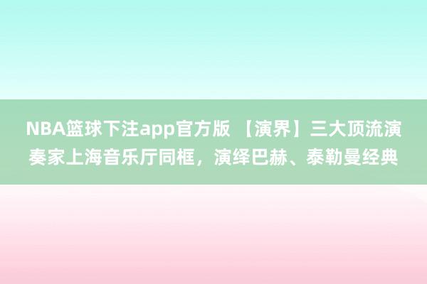NBA篮球下注app官方版 【演界】三大顶流演奏家上海音乐厅同框，演绎巴赫、泰勒曼经典
