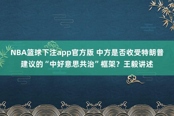 NBA篮球下注app官方版 中方是否收受特朗普建议的“中好意思共治”框架?王毅讲述