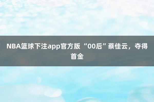 NBA篮球下注app官方版 “00后”蔡佳云，夺得首金