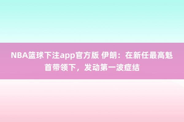 NBA篮球下注app官方版 伊朗：在新任最高魁首带领下，发动第一波症结