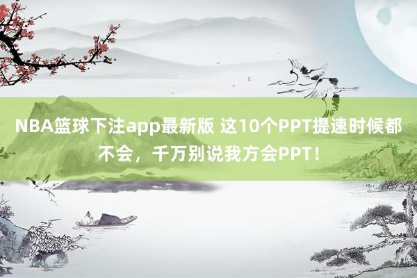 NBA篮球下注app最新版 这10个PPT提速时候都不会，千万别说我方会PPT！