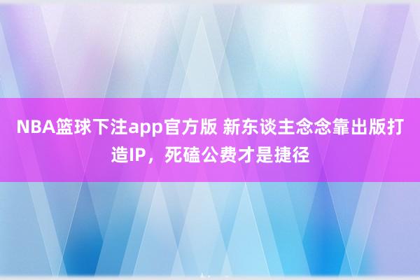 NBA篮球下注app官方版 新东谈主念念靠出版打造IP，死磕公费才是捷径