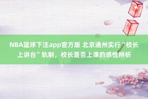 NBA篮球下注app官方版 北京通州实行“校长上讲台”轨制，校长是否上课的感性辨析