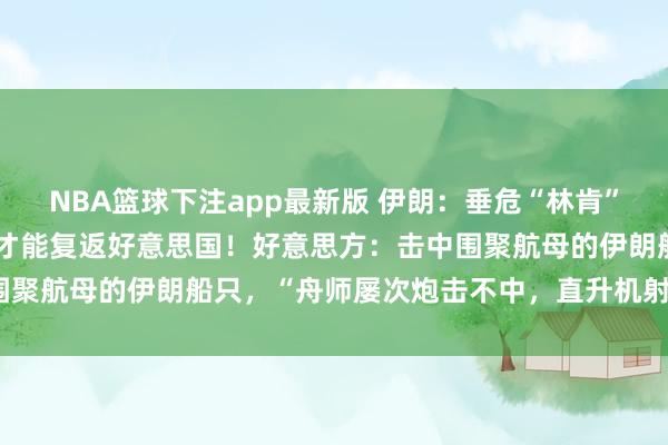 NBA篮球下注app最新版 伊朗：垂危“林肯”号航母，已致其失去作战才能复返好意思国！好意思方：击中围聚航母的伊朗船只，“舟师屡次炮击不中，直升机射导弹射中”
