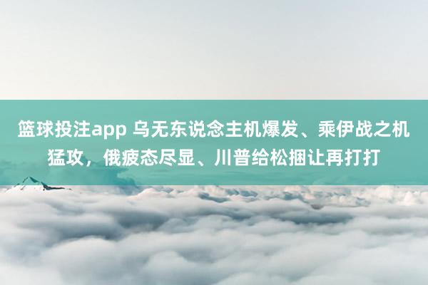 篮球投注app 乌无东说念主机爆发、乘伊战之机猛攻，俄疲态尽显、川普给松捆让再打打