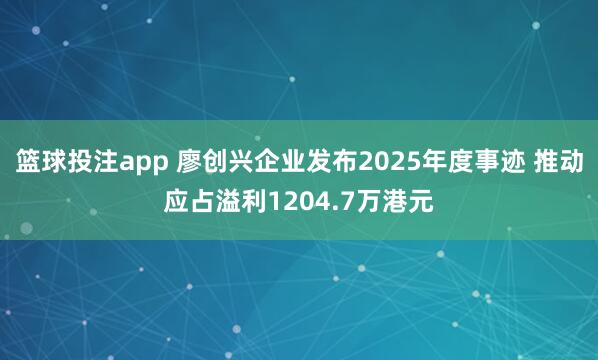 篮球投注app 廖创兴企业发布2025年度事迹 推动应占溢利1204.7万港元