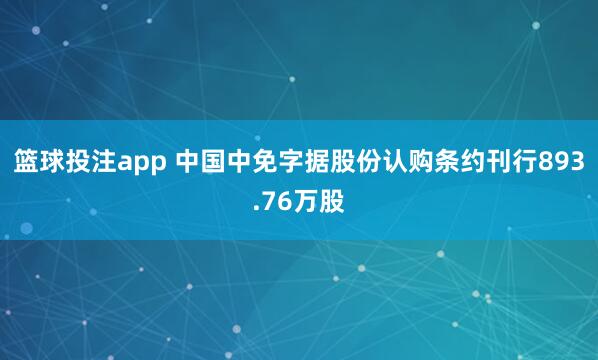 篮球投注app 中国中免字据股份认购条约刊行893.76万股