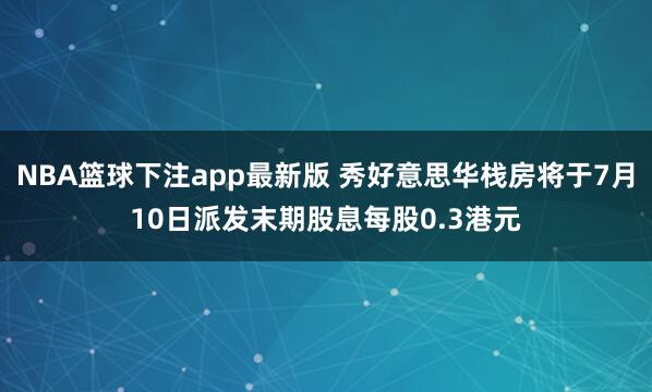 NBA篮球下注app最新版 秀好意思华栈房将于7月10日派发末期股息每股0.3港元