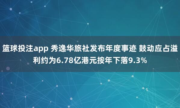 篮球投注app 秀逸华旅社发布年度事迹 鼓动应占溢利约为6.78亿港元按年下落9.3%