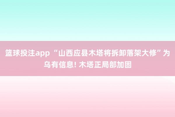 篮球投注app “山西应县木塔将拆卸落架大修”为乌有信息! 木塔正局部加固