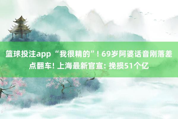 篮球投注app “我很精的”! 69岁阿婆话音刚落差点翻车! 上海最新官宣: 挽损51个亿