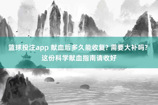 篮球投注app 献血后多久能收复? 需要大补吗? 这份科学献血指南请收好