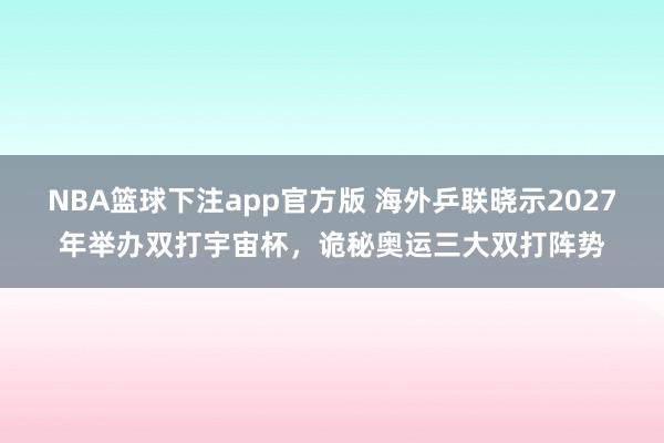 NBA篮球下注app官方版 海外乒联晓示2027年举办双打宇宙杯，诡秘奥运三大双打阵势