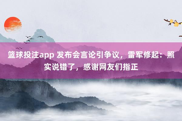 篮球投注app 发布会言论引争议，雷军修起：照实说错了，感谢网友们指正