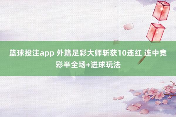 篮球投注app 外籍足彩大师斩获10连红 连中竞彩半全场+进球玩法