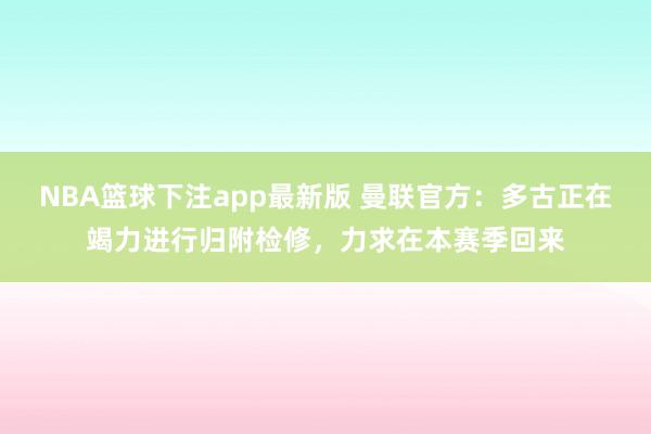 NBA篮球下注app最新版 曼联官方：多古正在竭力进行归附检修，力求在本赛季回来
