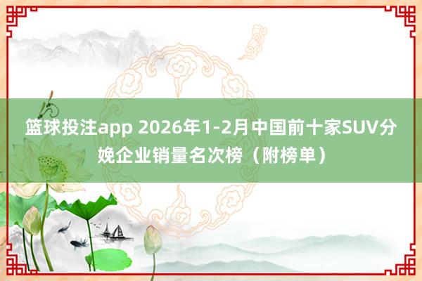 篮球投注app 2026年1-2月中国前十家SUV分娩企业销量名次榜（附榜单）